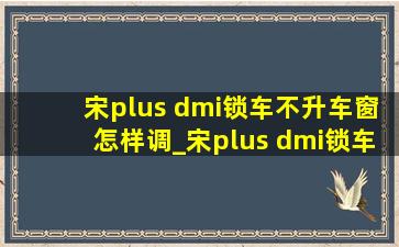 宋plus dmi锁车不升车窗怎样调_宋plus dmi锁车不升车窗